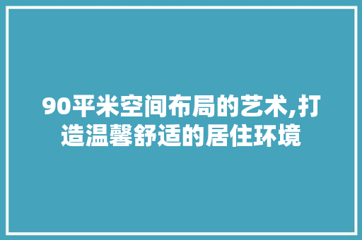 90平米空间布局的艺术,打造温馨舒适的居住环境