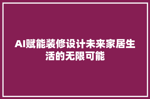 AI赋能装修设计未来家居生活的无限可能