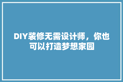 DIY装修无需设计师，你也可以打造梦想家园