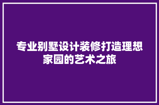 专业别墅设计装修打造理想家园的艺术之旅