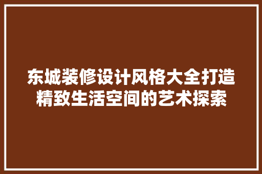 东城装修设计风格大全打造精致生活空间的艺术探索