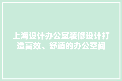 上海设计办公室装修设计打造高效、舒适的办公空间