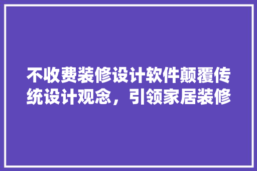 不收费装修设计软件颠覆传统设计观念，引领家居装修新潮流