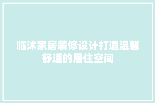 临沭家居装修设计打造温馨舒适的居住空间