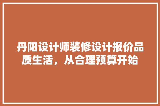 丹阳设计师装修设计报价品质生活，从合理预算开始