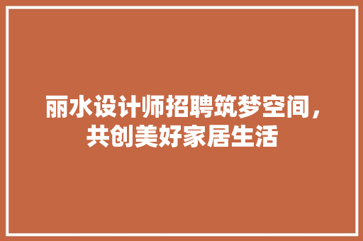 丽水设计师招聘筑梦空间，共创美好家居生活
