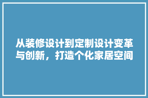 从装修设计到定制设计变革与创新，打造个化家居空间