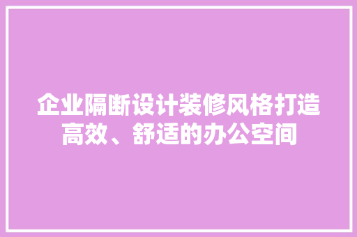 企业隔断设计装修风格打造高效、舒适的办公空间