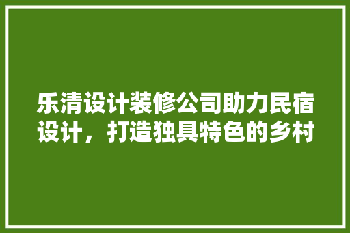 乐清设计装修公司助力民宿设计，打造独具特色的乡村民宿