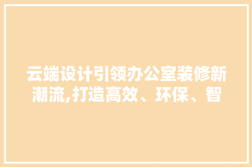 云端设计引领办公室装修新潮流,打造高效、环保、智能的办公空间