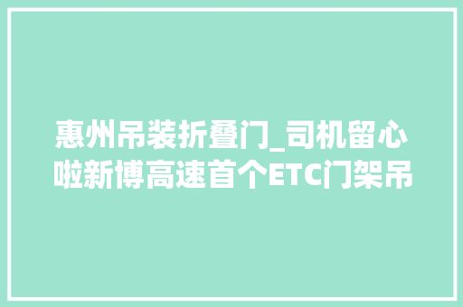 惠州吊装折叠门_司机留心啦新博高速首个ETC门架吊装完成
