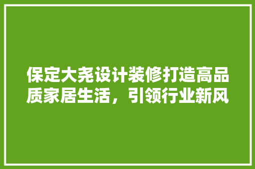 保定大尧设计装修打造高品质家居生活，引领行业新风尚