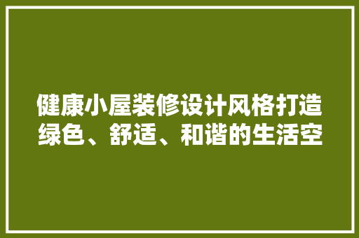 健康小屋装修设计风格打造绿色、舒适、和谐的生活空间