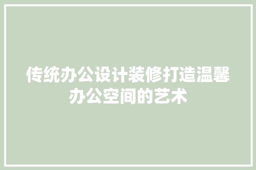 传统办公设计装修打造温馨办公空间的艺术
