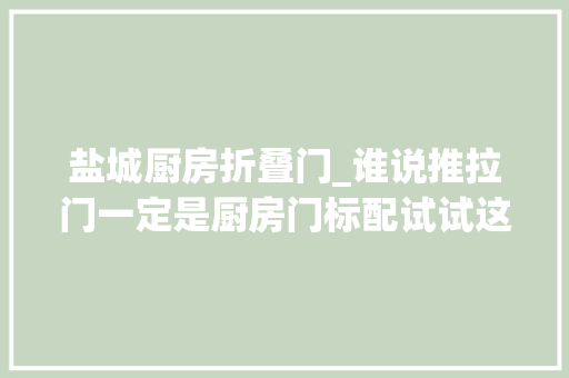 盐城厨房折叠门_谁说推拉门一定是厨房门标配试试这几种厨房门设计