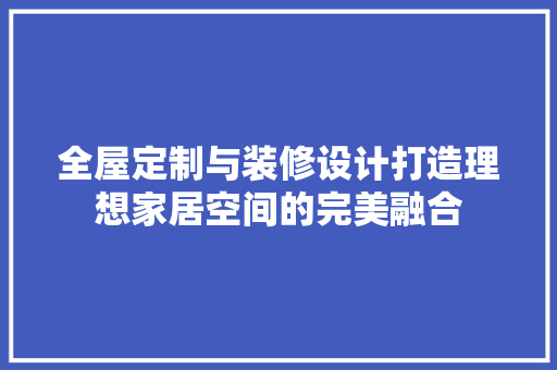 全屋定制与装修设计打造理想家居空间的完美融合