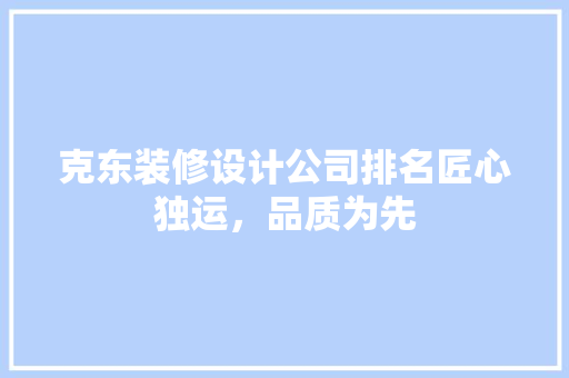 克东装修设计公司排名匠心独运，品质为先