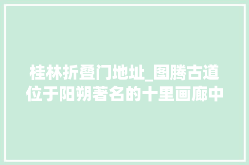 桂林折叠门地址_图腾古道位于阳朔著名的十里画廊中的位置