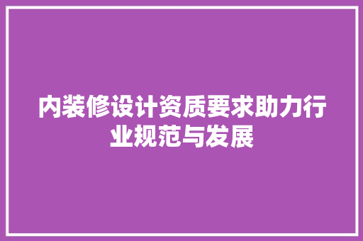 内装修设计资质要求助力行业规范与发展