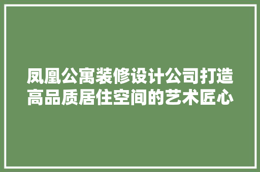 凤凰公寓装修设计公司打造高品质居住空间的艺术匠心