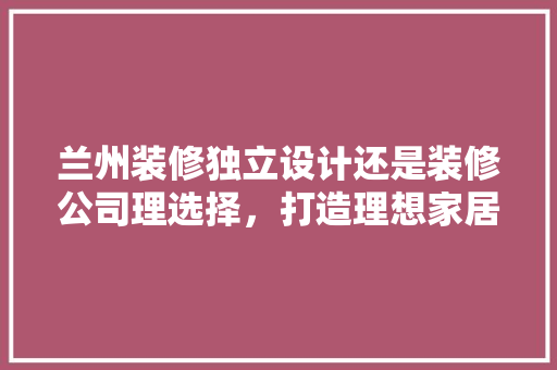 兰州装修独立设计还是装修公司理选择，打造理想家居