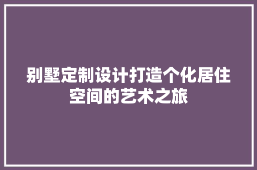 别墅定制设计打造个化居住空间的艺术之旅