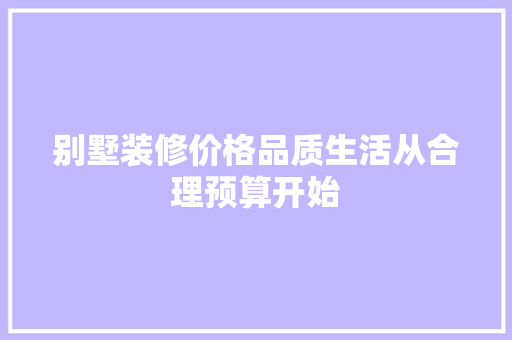 别墅装修价格品质生活从合理预算开始