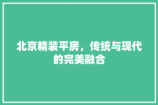 北京精装平房，传统与现代的完美融合