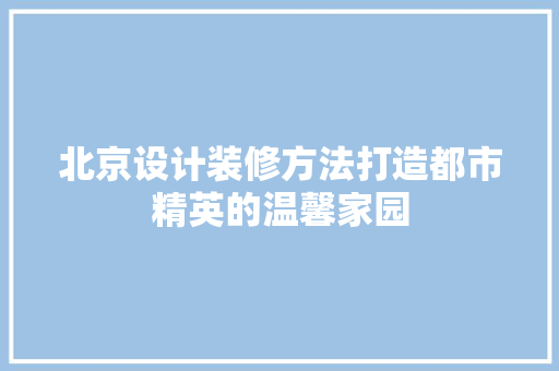 北京设计装修方法打造都市精英的温馨家园