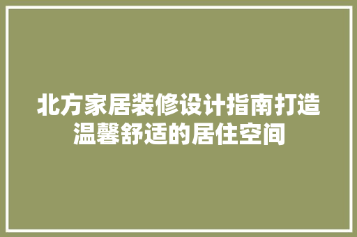 北方家居装修设计指南打造温馨舒适的居住空间