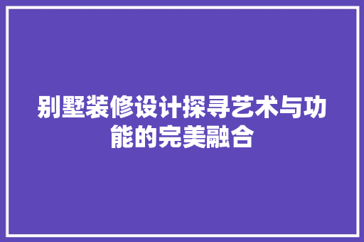 别墅装修设计探寻艺术与功能的完美融合