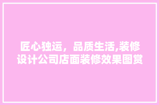匠心独运，品质生活,装修设计公司店面装修效果图赏析