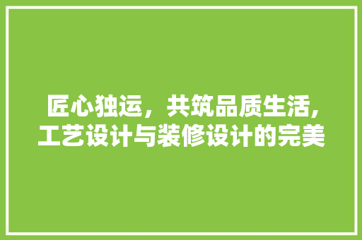 匠心独运，共筑品质生活,工艺设计与装修设计的完美融合