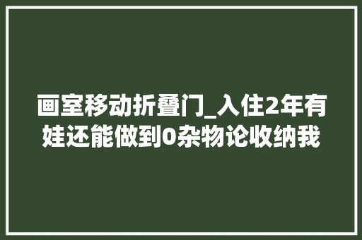 画室移动折叠门_入住2年有娃还能做到0杂物论收纳我只服她家