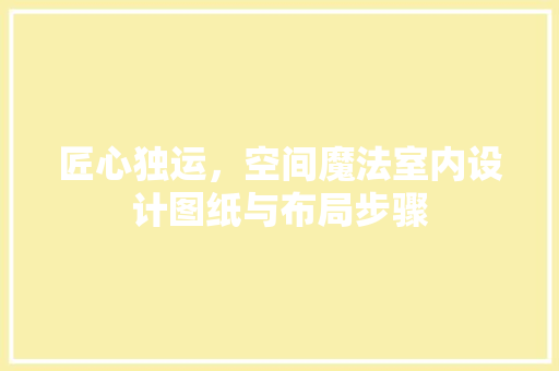 匠心独运，空间魔法室内设计图纸与布局步骤