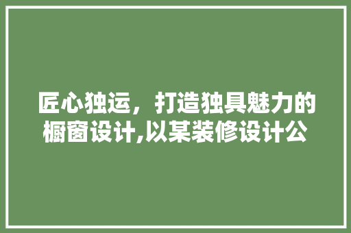 匠心独运，打造独具魅力的橱窗设计,以某装修设计公司橱窗设计图为例