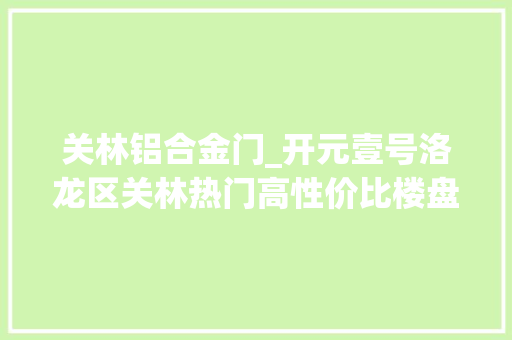关林铝合金门_开元壹号洛龙区关林热门高性价比楼盘测评