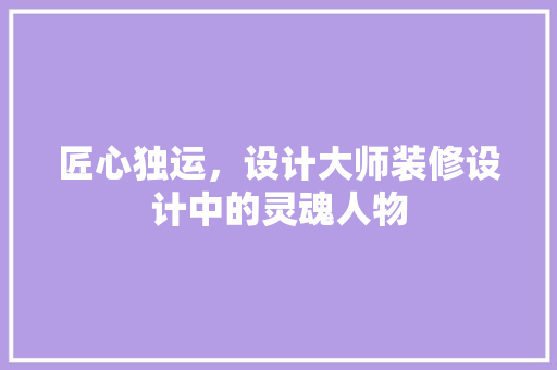 匠心独运，设计大师装修设计中的灵魂人物