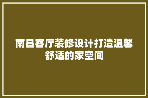 南昌客厅装修设计打造温馨舒适的家空间
