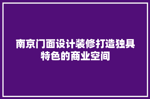 南京门面设计装修打造独具特色的商业空间