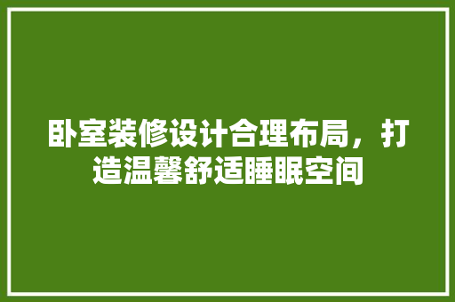 卧室装修设计合理布局，打造温馨舒适睡眠空间
