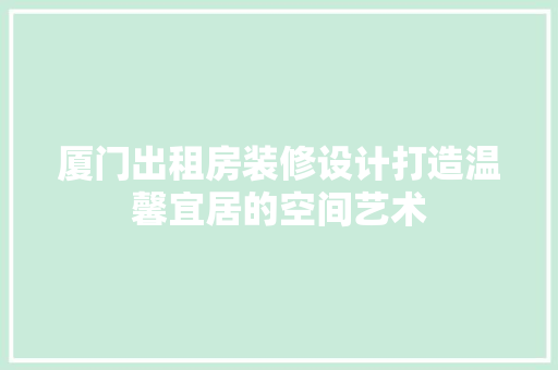 厦门出租房装修设计打造温馨宜居的空间艺术