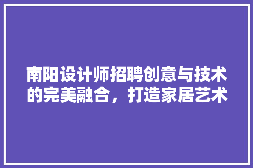 南阳设计师招聘创意与技术的完美融合，打造家居艺术新篇章