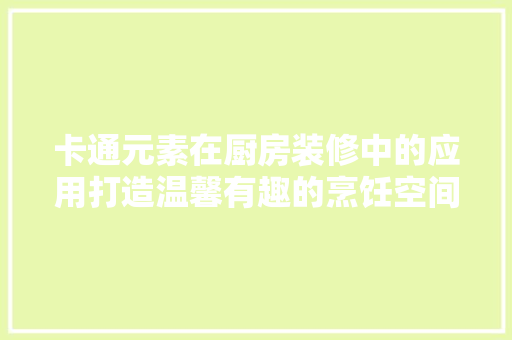 卡通元素在厨房装修中的应用打造温馨有趣的烹饪空间