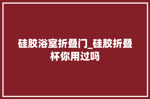 硅胶浴室折叠门_硅胶折叠杯你用过吗