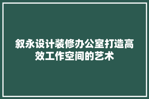 叙永设计装修办公室打造高效工作空间的艺术
