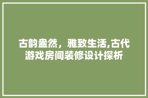 古韵盎然，雅致生活,古代游戏房间装修设计探析