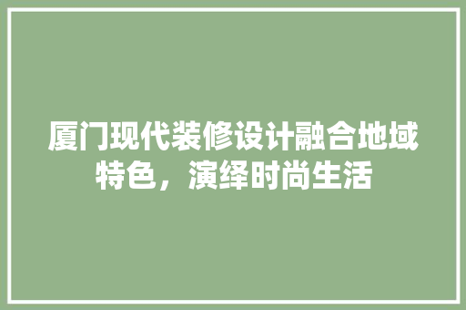 厦门现代装修设计融合地域特色，演绎时尚生活