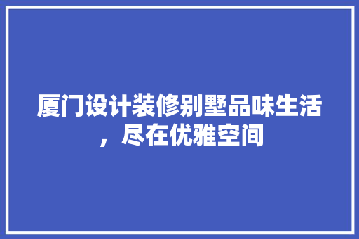 厦门设计装修别墅品味生活，尽在优雅空间