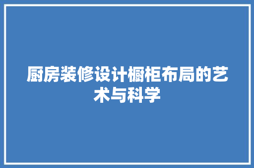 厨房装修设计橱柜布局的艺术与科学